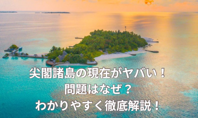 尖閣諸島の現在！問題はなぜ？わかりやすく徹底解説！